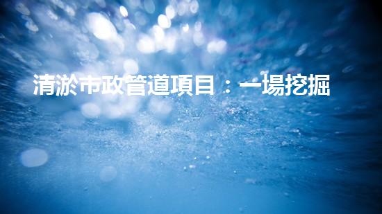 清淤市政管道項目：一場挖掘底層秘密的大膽行動！